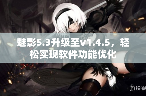 魅影5.3升級(jí)至v1.4.5，輕松實(shí)現(xiàn)軟件功能優(yōu)化