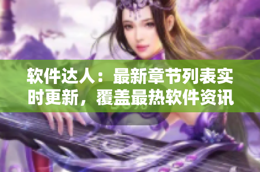 軟件達人：最新章節(jié)列表實時更新，覆蓋最熱軟件資訊