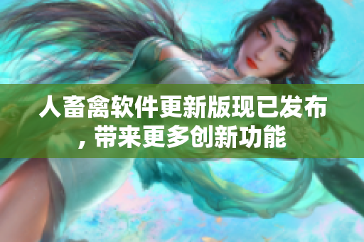 人畜禽軟件更新版現(xiàn)已發(fā)布, 帶來更多創(chuàng)新功能
