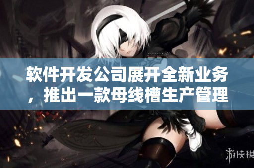 軟件開發(fā)公司展開全新業(yè)務(wù)，推出一款母線槽生產(chǎn)管理軟件