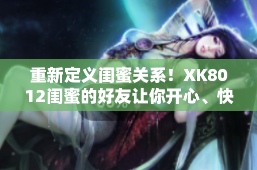 重新定義閨蜜關(guān)系！XK8012閨蜜的好友讓你開心、快樂、幸運！