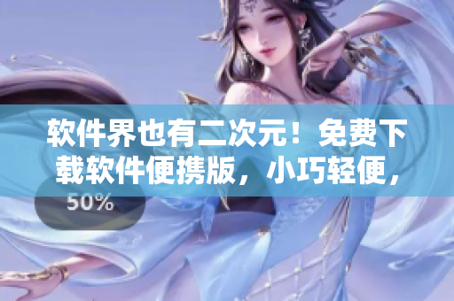 軟件界也有二次元！免費下載軟件便攜版，小巧輕便，操作簡潔快捷！