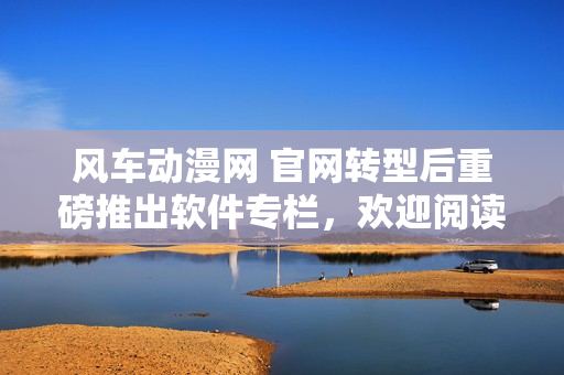 風(fēng)車動(dòng)漫網(wǎng) 官網(wǎng)轉(zhuǎn)型后重磅推出軟件專欄，歡迎閱讀！