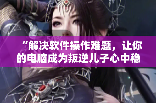 “解決軟件操作難題，讓你的電腦成為叛逆兒子心中穩(wěn)定的港灣”