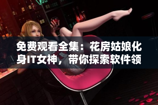 免費(fèi)觀看全集：花房姑娘化身IT女神，帶你探索軟件領(lǐng)域！