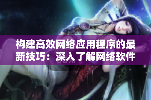 構(gòu)建高效網(wǎng)絡(luò)應(yīng)用程序的最新技巧：深入了解網(wǎng)絡(luò)軟件開發(fā)