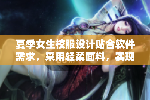夏季女生校服設計貼合軟件需求，采用輕柔面料，實現(xiàn)舒適穿著體驗