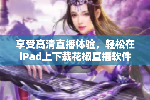 享受高清直播體驗(yàn)，輕松在iPad上下載花椒直播軟件