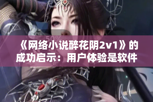 《網(wǎng)絡(luò)小說(shuō)醉花陰2v1》的成功啟示：用戶體驗(yàn)是軟件發(fā)展的關(guān)鍵！