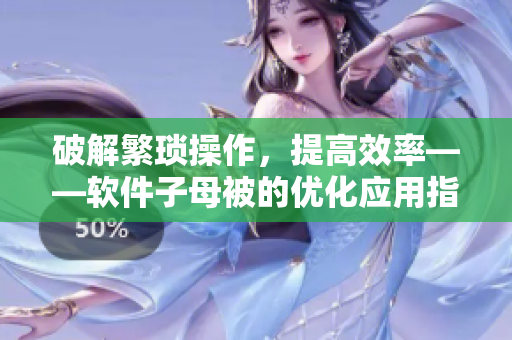 破解繁瑣操作，提高效率——軟件子母被的優(yōu)化應(yīng)用指南