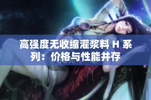 高強(qiáng)度無收縮灌漿料 H 系列：價(jià)格與性能并存