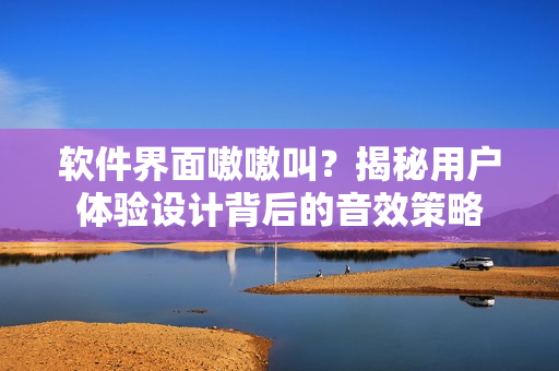 軟件界面嗷嗷叫？揭秘用戶體驗設計背后的音效策略