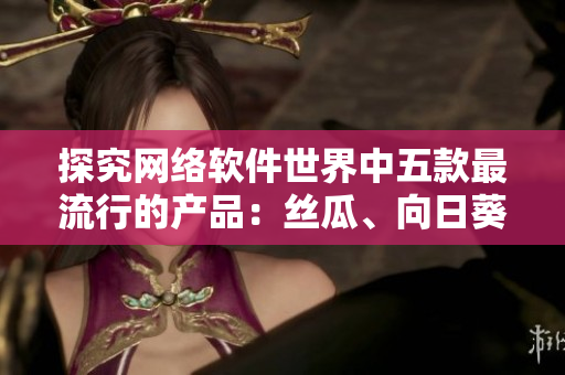 探究網(wǎng)絡(luò)軟件世界中五款最流行的產(chǎn)品：絲瓜、向日葵、草莓、芭樂與黃瓜