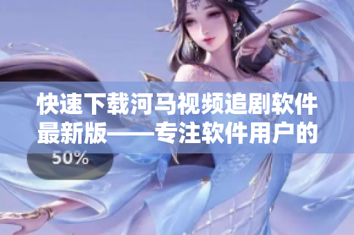 快速下載河馬視頻追劇軟件最新版——專注軟件用戶的編輯推薦