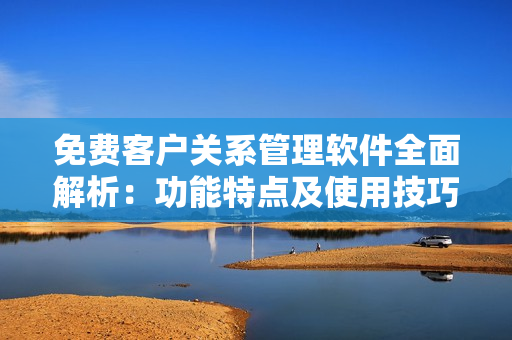 免費客戶關(guān)系管理軟件全面解析：功能特點及使用技巧