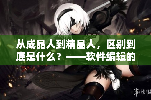 從成品人到精品人，區(qū)別到底是什么？——軟件編輯的分析