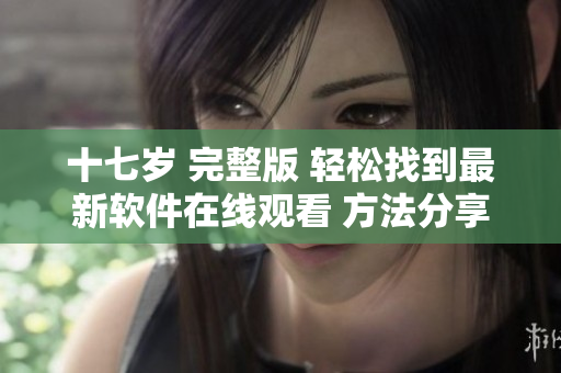 十七歲 完整版 輕松找到最新軟件在線觀看 方法分享