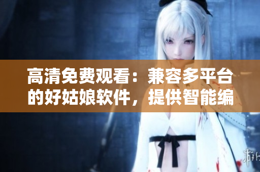 高清免費(fèi)觀看：兼容多平臺(tái)的好姑娘軟件，提供智能編輯功能