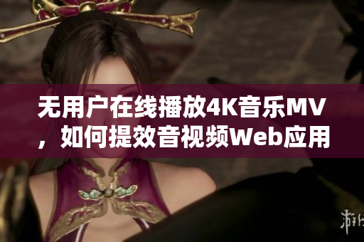 無(wú)用戶在線播放4K音樂(lè)MV，如何提效音視頻Web應(yīng)用？