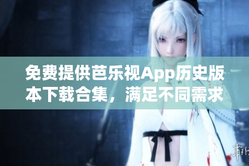 免費提供芭樂視App歷史版本下載合集，滿足不同需求！