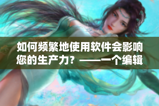如何頻繁地使用軟件會(huì)影響您的生產(chǎn)力？——一個(gè)編輯的探究