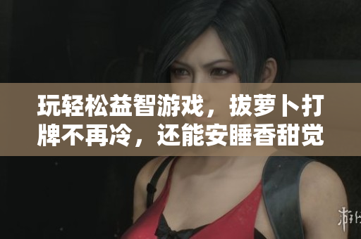 玩輕松益智游戲，拔蘿卜打牌不再冷，還能安睡香甜覺！