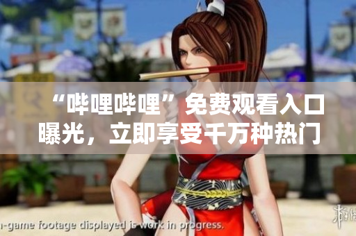 “嗶哩嗶哩”免費(fèi)觀看入口曝光，立即享受千萬(wàn)種熱門(mén)內(nèi)容！