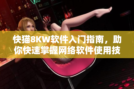 快貓8KW軟件入門指南，助你快速掌握網(wǎng)絡(luò)軟件使用技巧