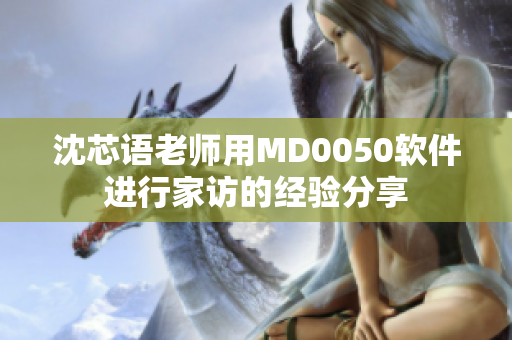 沈芯語老師用MD0050軟件進(jìn)行家訪的經(jīng)驗(yàn)分享
