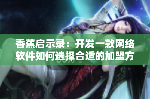 香蕉啟示錄：開發(fā)一款網(wǎng)絡(luò)軟件如何選擇合適的加盟方式及費(fèi)用評(píng)估