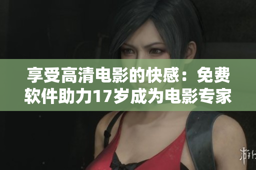 享受高清電影的快感：免費軟件助力17歲成為電影專家！