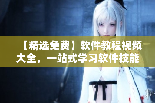 【精選免費】軟件教程視頻大全，一站式學(xué)習(xí)軟件技能！