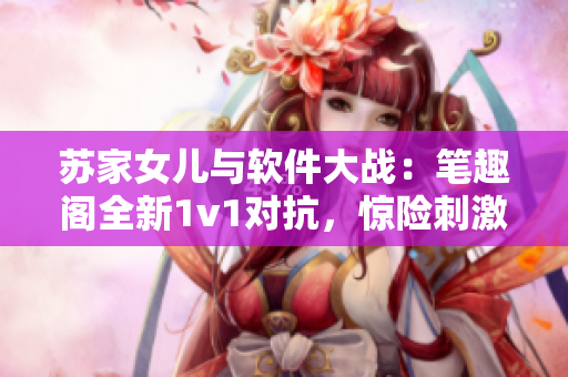 蘇家女兒與軟件大戰(zhàn)：筆趣閣全新1v1對(duì)抗，驚險(xiǎn)刺激展開(kāi)