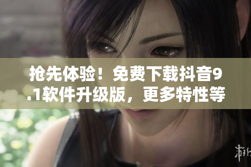 搶先體驗！免費下載抖音9.1軟件升級版，更多特性等你來探索