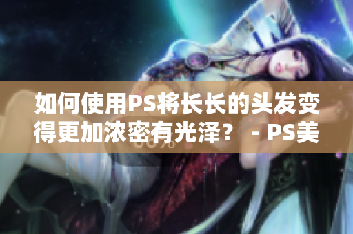 如何使用PS將長長的頭發(fā)變得更加濃密有光澤？ - PS美化技巧分享