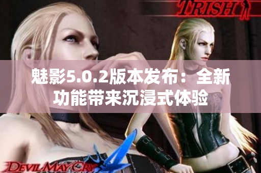 魅影5.0.2版本發(fā)布：全新功能帶來沉浸式體驗(yàn)