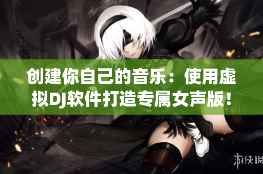 創(chuàng)建你自己的音樂：使用虛擬DJ軟件打造專屬女聲版！