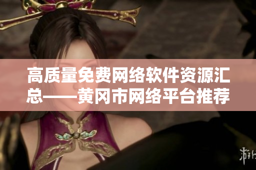 高質(zhì)量免費(fèi)網(wǎng)絡(luò)軟件資源匯總——黃岡市網(wǎng)絡(luò)平臺(tái)推薦