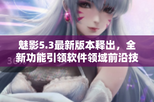魅影5.3最新版本釋出，全新功能引領(lǐng)軟件領(lǐng)域前沿技術(shù)