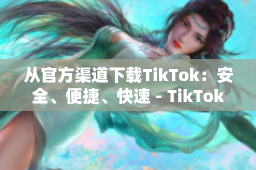 從官方渠道下載TikTok：安全、便捷、快速 - TikTok下載推薦