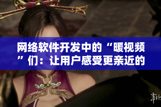 網(wǎng)絡軟件開發(fā)中的“暖視頻”們：讓用戶感受更親近的交互體驗