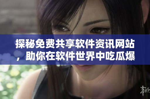 探秘免費共享軟件資訊網(wǎng)站，助你在軟件世界中吃瓜爆料暢游