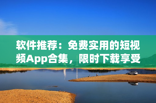 軟件推薦：免費實用的短視頻App合集，限時下載享受視頻創(chuàng)作樂趣！
