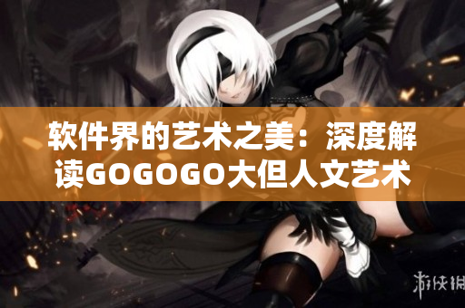 軟件界的藝術(shù)之美：深度解讀GOGOGO大但人文藝術(shù)觀