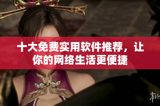 十大免費(fèi)實(shí)用軟件推薦，讓你的網(wǎng)絡(luò)生活更便捷