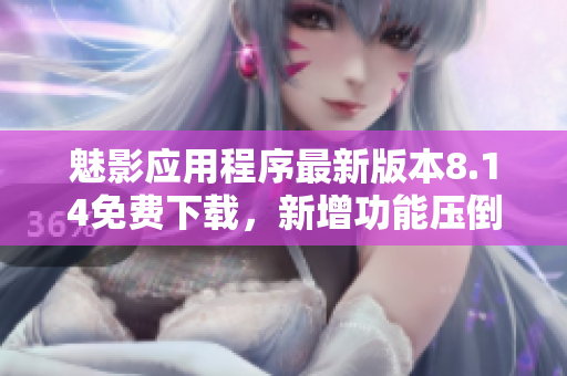 魅影應(yīng)用程序最新版本8.14免費(fèi)下載，新增功能壓倒性?xún)?yōu)勢(shì)