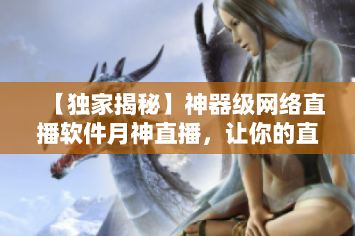 【獨(dú)家揭秘】神器級(jí)網(wǎng)絡(luò)直播軟件月神直播，讓你的直播與眾不同！