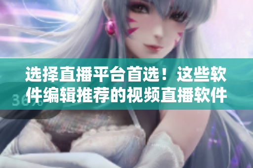 選擇直播平臺首選！這些軟件編輯推薦的視頻直播軟件哪家強？
