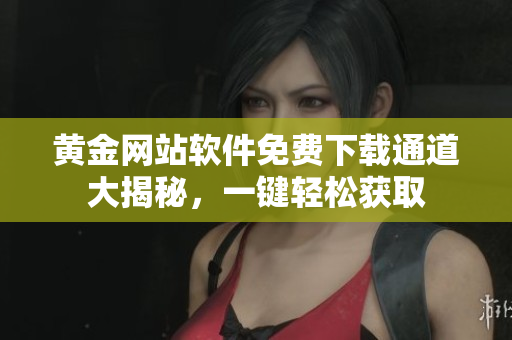 黃金網站軟件免費下載通道大揭秘，一鍵輕松獲取