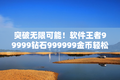 突破無限可能！軟件王者99999鉆石999999金幣輕松獲取